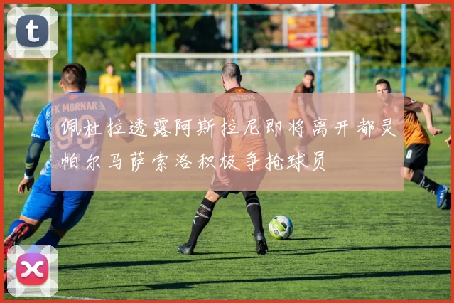 佩杜拉透露阿斯拉尼即将离开都灵帕尔马萨索洛积极争抢球员