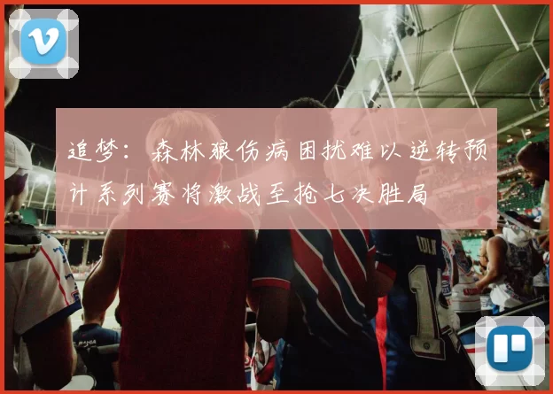 追梦：森林狼伤病困扰难以逆转预计系列赛将激战至抢七决胜局